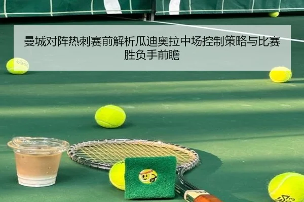 曼城对阵热刺赛前解析瓜迪奥拉中场控制策略与比赛胜负手前瞻