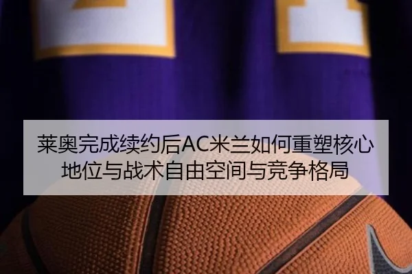 莱奥完成续约后AC米兰如何重塑核心地位与战术自由空间与竞争格局