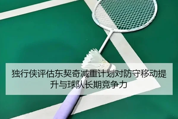 独行侠评估东契奇减重计划对防守移动提升与球队长期竞争力