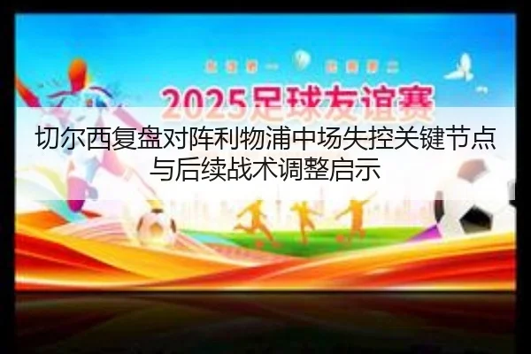 切尔西复盘对阵利物浦中场失控关键节点与后续战术调整启示