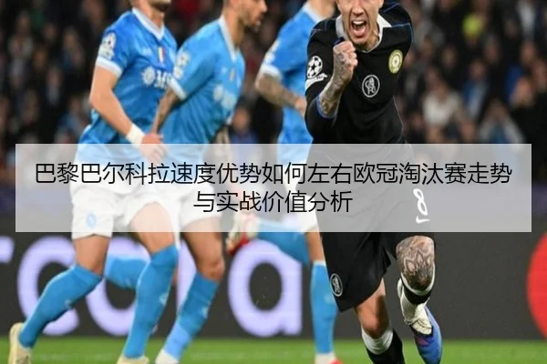 巴黎巴尔科拉速度优势如何左右欧冠淘汰赛走势与实战价值分析