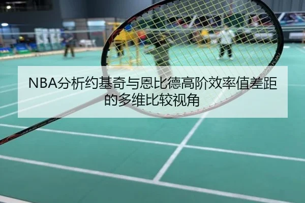 NBA分析约基奇与恩比德高阶效率值差距的多维比较视角