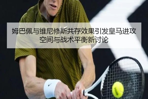 姆巴佩与维尼修斯共存效果引发皇马进攻空间与战术平衡新讨论
