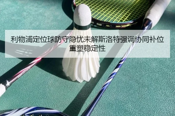 利物浦定位球防守隐忧未解斯洛特强调协同补位重塑稳定性